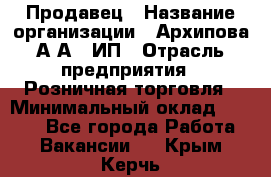 Продавец › Название организации ­ Архипова А.А., ИП › Отрасль предприятия ­ Розничная торговля › Минимальный оклад ­ 6 000 - Все города Работа » Вакансии   . Крым,Керчь